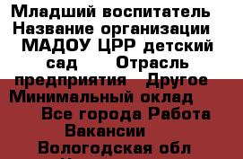 Младший воспитатель › Название организации ­ МАДОУ ЦРР детский сад №2 › Отрасль предприятия ­ Другое › Минимальный оклад ­ 8 000 - Все города Работа » Вакансии   . Вологодская обл.,Череповец г.